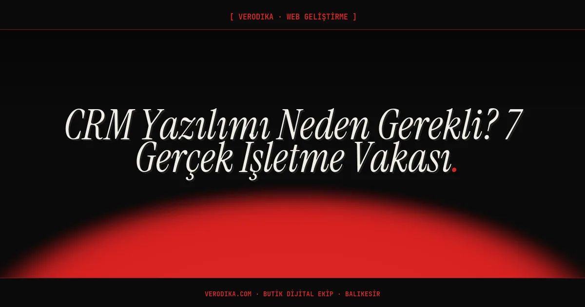 CRM Yazılımı Neden Gerekli? 7 Gerçek İşletme Vakası