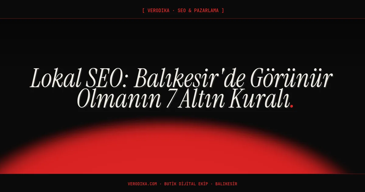 Lokal SEO: Balıkesir'de Görünür Olmanın 7 Altın Kuralı