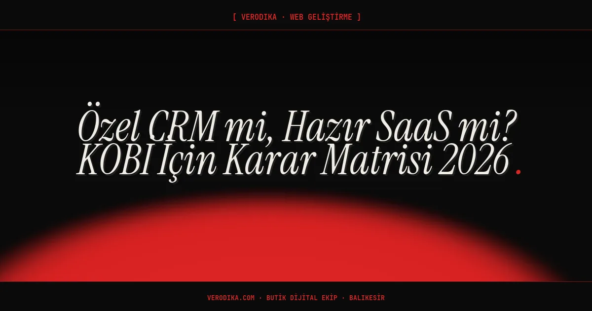 Özel CRM mi, Hazır SaaS mi? KOBİ İçin Karar Matrisi 2026